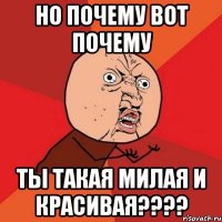 но почему вот почему ты такая милая и красивая????