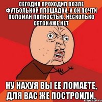 Сегодня проходил возле футбольной площадки, и он почти поломан полностью, несколько сеток уже нет Ну нахуя вы ее ломаете, для вас же построили.