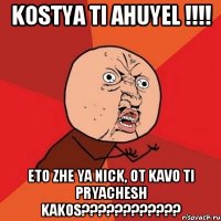 Kostya ti ahuyel !!!! Eto zhe ya Nick, ot kavo ti pryachesh kakos????????????