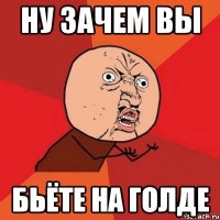 Ну зачем вы бьёте на голде