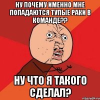 НУ ПОЧЕМУ ИМЕННО МНЕ ПОПАДАЮТСЯ ТУПЫЕ РАКИ В КОМАНДЕ?? НУ ЧТО Я ТАКОГО СДЕЛАЛ?