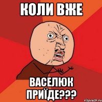 Коли вже васелюк приїде???