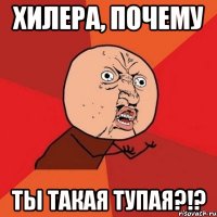 Хилера, почему ты такая тупая?!?