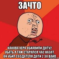 зачто КАКОВА Хера обнавили доту2 убать я там старался час назат он убил создателя доти 2 за вайп