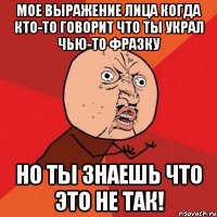 Мое выражение лица когда кто-то говорит что ты украл чью-то фразку но ты знаешь что это не так!