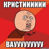 кристииииии ваууууууууу