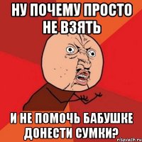 Ну почему просто не взять и не помочь бабушке донести сумки?