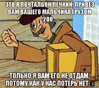 Это я почтальон Печкин, привез вам вашего мальчика грузом 200... Только я вам его не отдам, потому как у нас ПОТЕРЬ НЕТ.﻿