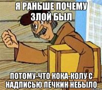 Я раньше почему злой был Потому-что кока-колу с надписью Печкин небыло