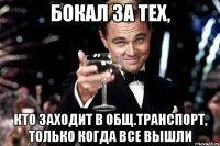 бокал за тех, кто заходит в общ.транспорт, только когда все вышли