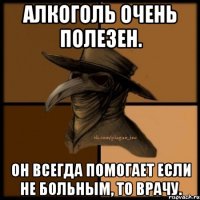 Алкоголь очень полезен. Он всегда помогает если не больным, то врачу.