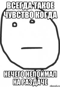 всегда такое чувство когда нечего непоймал на раздаче