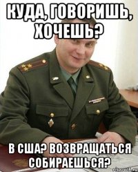 Куда, говоришь, хочешь? В США? Возвращаться собираешься?