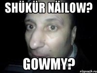 Shükür näilow? Gowmy?