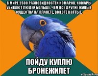 В мире 2500 разновидностей комаров. Комары убивают людей больше, чем все другие живые существа на планете, вместе взятые. Пойду куплю бронежилет