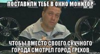 поставили тебе в окно монитор чтобы вместо своего скучного города смотрел город грехов