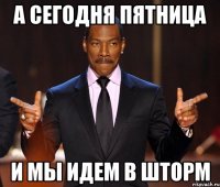 А СЕГОДНЯ ПЯТНИЦА И МЫ ИДЕМ В ШТОРМ