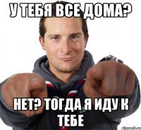 У тебя все дома? Нет? Тогда я иду к тебе