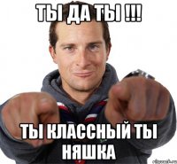 Ты да ты !!! Ты Классный ты няшка