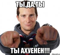 ты,да,ты ты ахуенен!!!