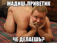 Мадиш, приветик че делаешь?