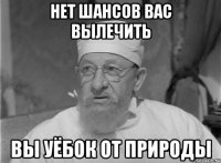 НЕТ ШАНСОВ ВАС ВЫЛЕЧИТЬ ВЫ УЁБОК ОТ ПРИРОДЫ