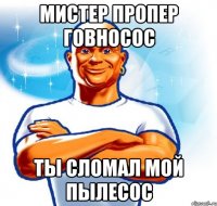 мистер пропер говносос ты сломал мой пылесос