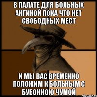 в палате для больных ангиной пока что нет свободных мест и мы вас временно положим к больным с бубонною чумой