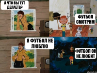 А что вы тут делаете? Футбол смотрим Я футбол не люблю Футбол он не любит