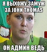 я выхожу замуж за John Thomas он админ ведь