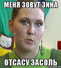 меня зовут зина отсасу засоль