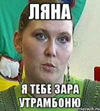 ляна я тебе зара утрамбоню