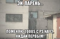  поменяю 2000$ с PS на FT, кидай первым!