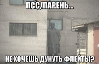 псс, парень... Не хочешь дунуть флейты?