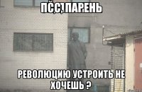 Псс, Парень Революцию устроить не хочешь ?