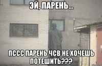  пссс парень ЧСВ не хочешь потешить???