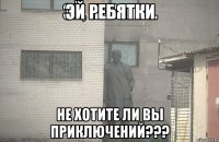 Эй ребятки Не хотите ли вы приключений???