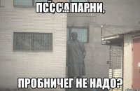 пссс... парни, пробничег не надо?