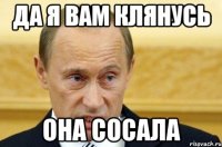 Да я вам клянусь она сосала