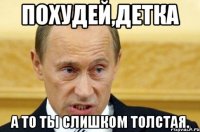 ПОХУДЕЙ,ДЕТКА А ТО ТЫ СЛИШКОМ ТОЛСТАЯ.