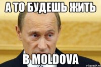 А то будешь жить в MOLDOVA