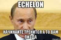 Echelon Начинайте тренится а то вам пизда