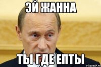 Эй Жанна Ты где епты