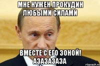 Мне нужен Прокудин любыми силами Вместе с его зоной! Азазазаза