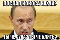 Послал кокоса нахуй? Ты че сука? Ты че блять?