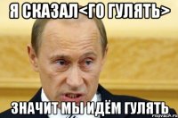 Я сказал<го гулять> значит мы идём гулять