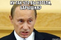 Ну так что вы хотели, Барышня? 