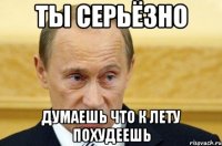 ты серьёзно думаешь что к лету похудеешь