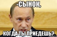 -СЫНОК, когда ты приедешь?