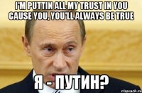 I'm puttin all my trust in you Cause you, you'll always be true Я - Путин?